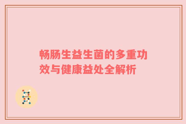 畅肠生益生菌的多重功效与健康益处全解析