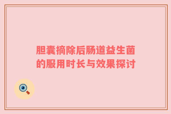 胆囊摘除后肠道益生菌的服用时长与效果探讨