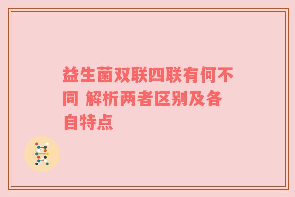 益生菌双联四联有何不同 解析两者区别及各自特点
