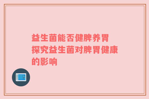 益生菌能否健脾养胃 探究益生菌对脾胃健康的影响