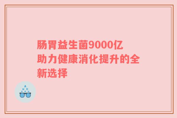 肠胃益生菌9000亿助力健康消化提升的全新选择