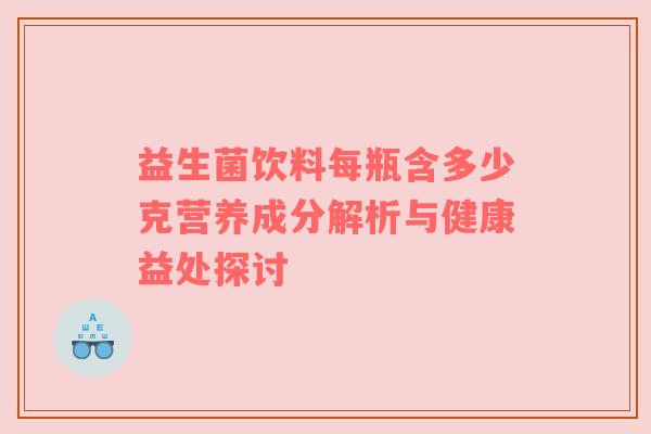 益生菌饮料每瓶含多少克营养成分解析与健康益处探讨