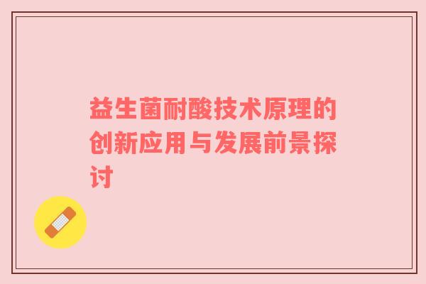 益生菌耐酸技术原理的创新应用与发展前景探讨
