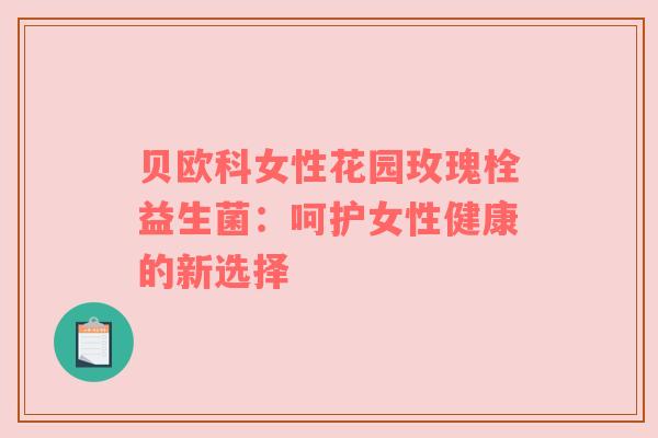 贝欧科女性花园玫瑰栓益生菌：呵护女性健康的新选择