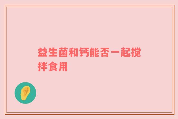 益生菌和钙能否一起搅拌食用