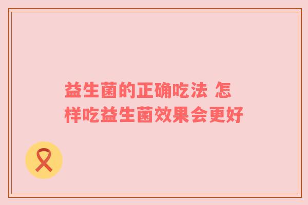 益生菌的正确吃法 怎样吃益生菌效果会更好