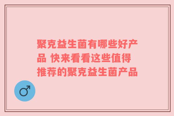 聚克益生菌有哪些好产品 快来看看这些值得推荐的聚克益生菌产品