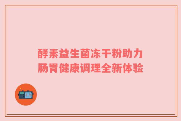 酵素益生菌冻干粉助力肠胃健康调理全新体验