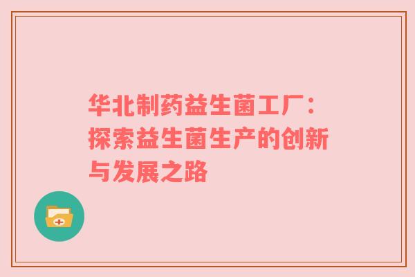 华北制药益生菌工厂：探索益生菌生产的创新与发展之路