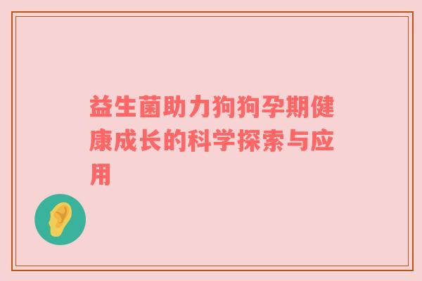益生菌助力狗狗孕期健康成长的科学探索与应用