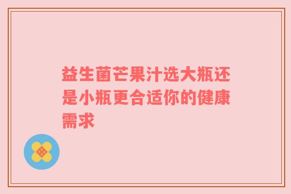 益生菌芒果汁选大瓶还是小瓶更合适你的健康需求