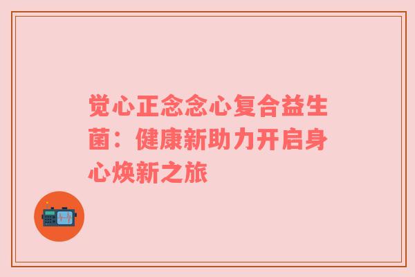 觉心正念念心复合益生菌：健康新助力开启身心焕新之旅