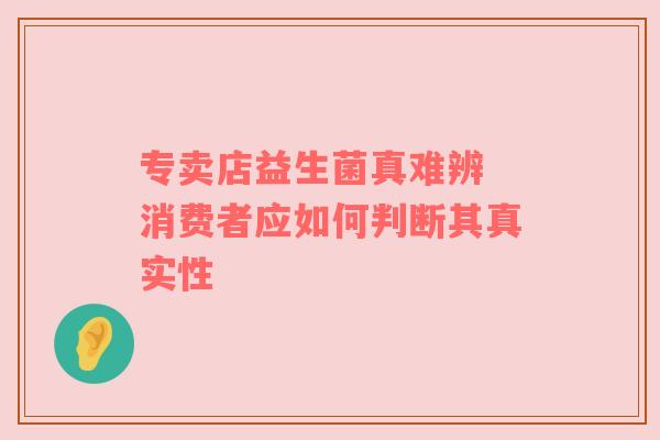 专卖店益生菌真难辨 消费者应如何判断其真实性