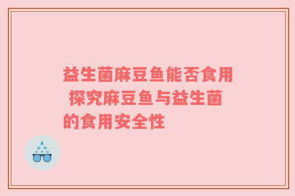 益生菌麻豆鱼能否食用 探究麻豆鱼与益生菌的食用安全性