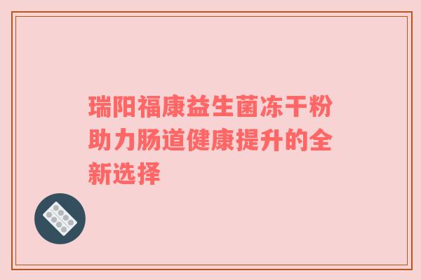 瑞阳福康益生菌冻干粉助力肠道健康提升的全新选择