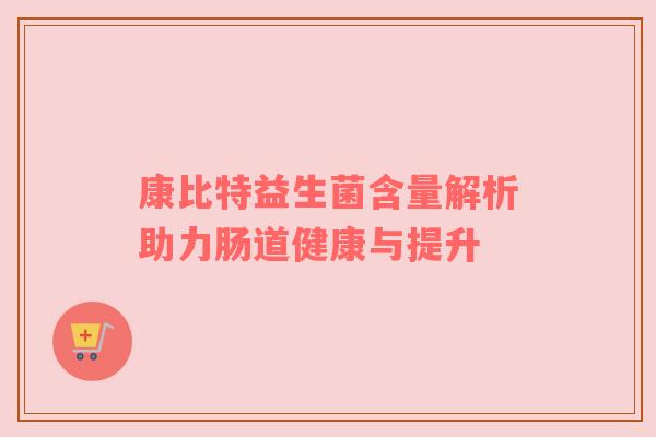 康比特益生菌含量解析助力肠道健康与提升