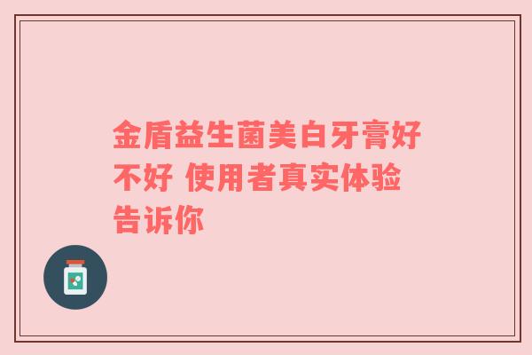 金盾益生菌美白牙膏好不好 使用者真实体验告诉你