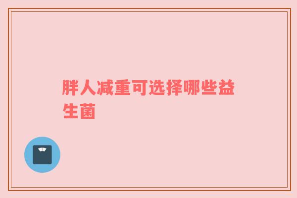 胖人减重可选择哪些益生菌