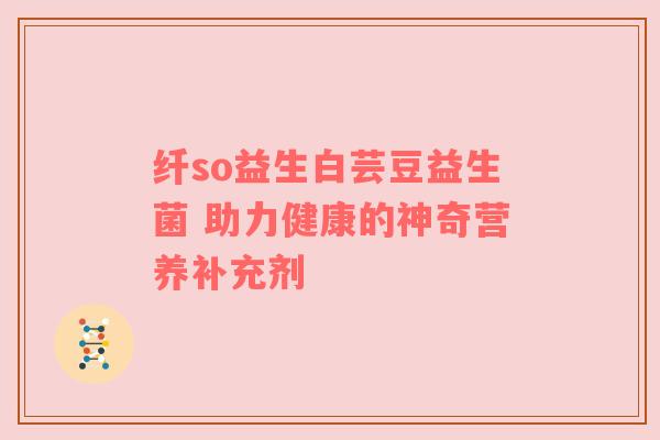 纤so益生白芸豆益生菌 助力健康的神奇营养补充剂