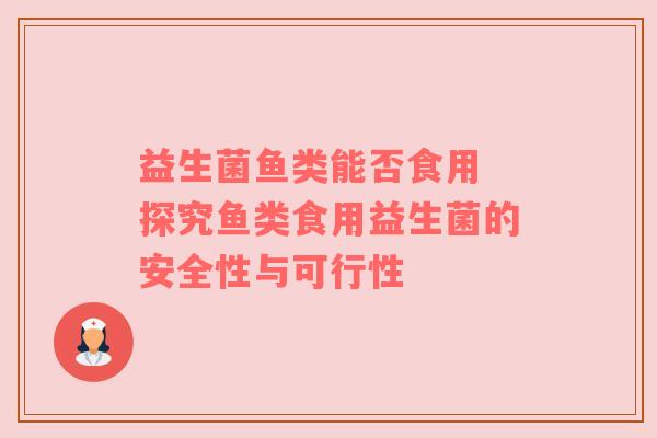 益生菌鱼类能否食用 探究鱼类食用益生菌的安全性与可行性