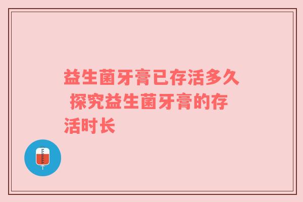 益生菌牙膏已存活多久 探究益生菌牙膏的存活时长