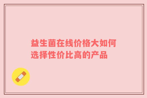 益生菌在线价格大如何选择性价比高的产品