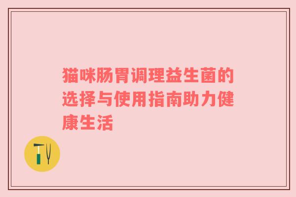 猫咪肠胃调理益生菌的选择与使用指南助力健康生活