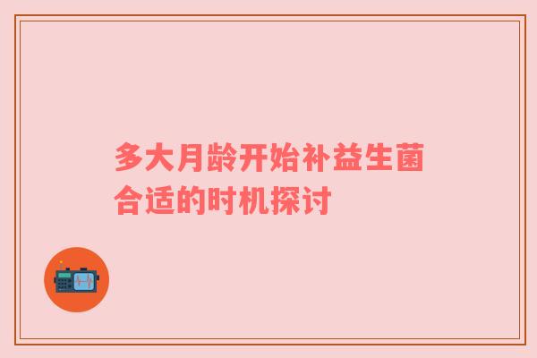 多大月龄开始补益生菌合适的时机探讨