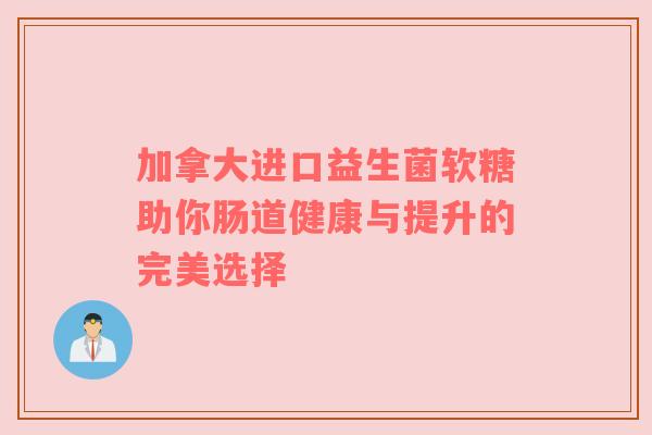 加拿大进口益生菌软糖助你肠道健康与提升的完美选择