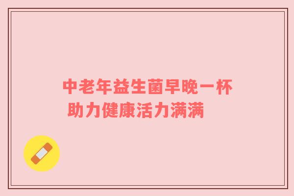 中老年益生菌早晚一杯 助力健康活力满满