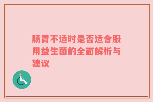 肠胃不适时是否适合服用益生菌的全面解析与建议
