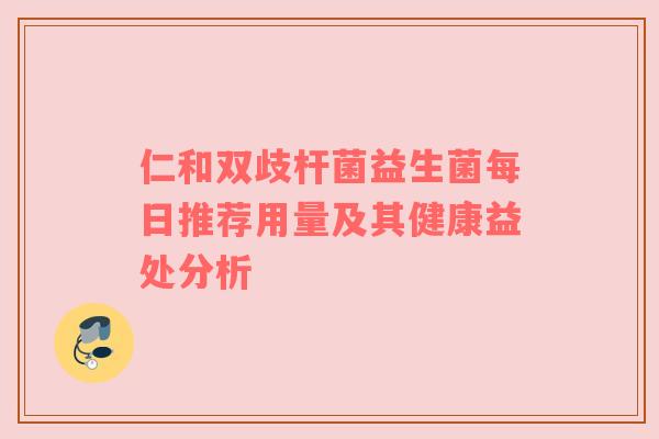 仁和双歧杆菌益生菌每日推荐用量及其健康益处分析