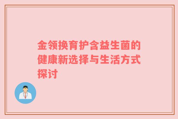 金领换育护含益生菌的健康新选择与生活方式探讨