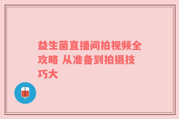 益生菌直播间拍视频全攻略 从准备到拍摄技巧大