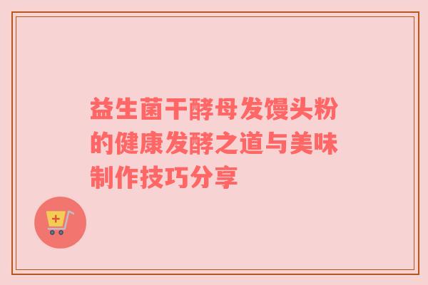 益生菌干酵母发馒头粉的健康发酵之道与美味制作技巧分享
