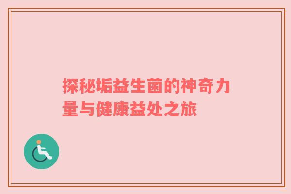 探秘垢益生菌的神奇力量与健康益处之旅