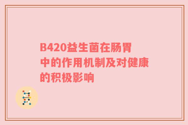 B420益生菌在肠胃中的作用机制及对健康的积极影响