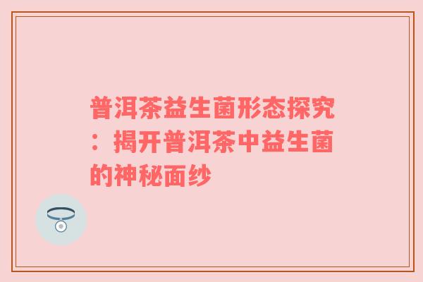 普洱茶益生菌形态探究：揭开普洱茶中益生菌的神秘面纱