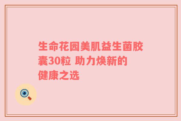 生命花园美肌益生菌胶囊30粒 助力焕新的健康之选
