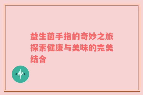 益生菌手指的奇妙之旅探索健康与美味的完美结合