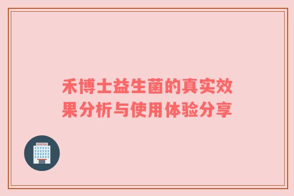 禾博士益生菌的真实效果分析与使用体验分享
