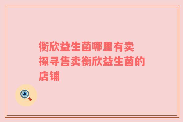 衡欣益生菌哪里有卖 探寻售卖衡欣益生菌的店铺