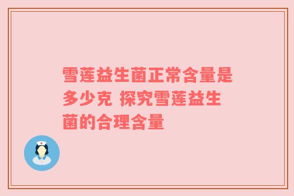雪莲益生菌正常含量是多少克 探究雪莲益生菌的合理含量