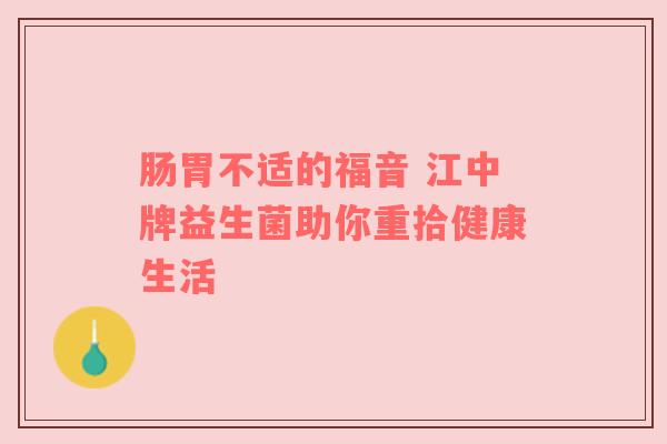 肠胃不适的福音 江中牌益生菌助你重拾健康生活