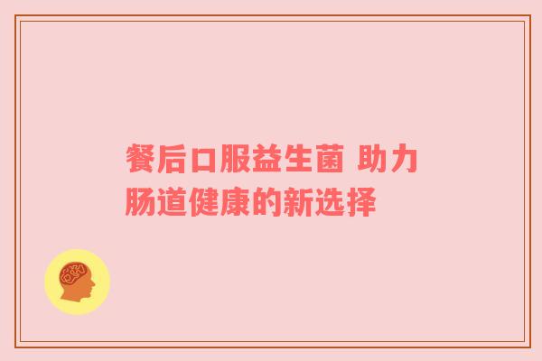 餐后口服益生菌 助力肠道健康的新选择