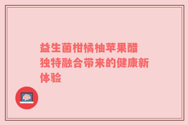 益生菌柑橘柚苹果醋 独特融合带来的健康新体验