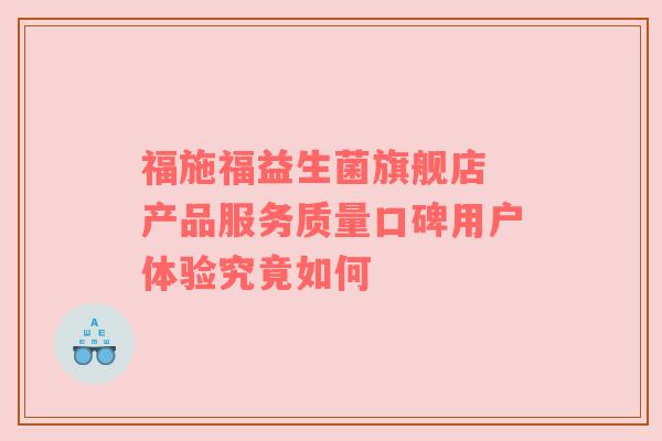 福施福益生菌旗舰店 产品服务质量口碑用户体验究竟如何