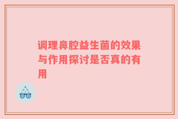 调理鼻腔益生菌的效果与作用探讨是否真的有用