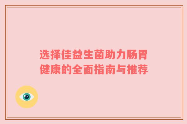 选择佳益生菌助力肠胃健康的全面指南与推荐