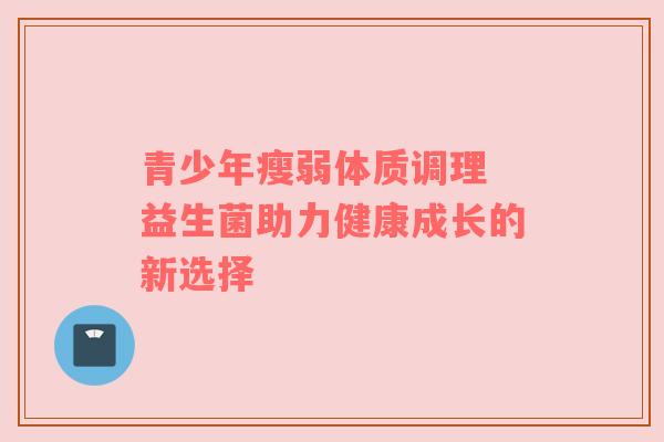 青少年瘦弱体质调理 益生菌助力健康成长的新选择